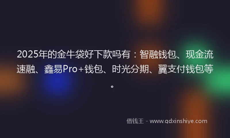 2025年的金牛袋好下款吗有：智融钱包、现金流速融、鑫易Pro+钱包、时光分期、翼支付钱包等。