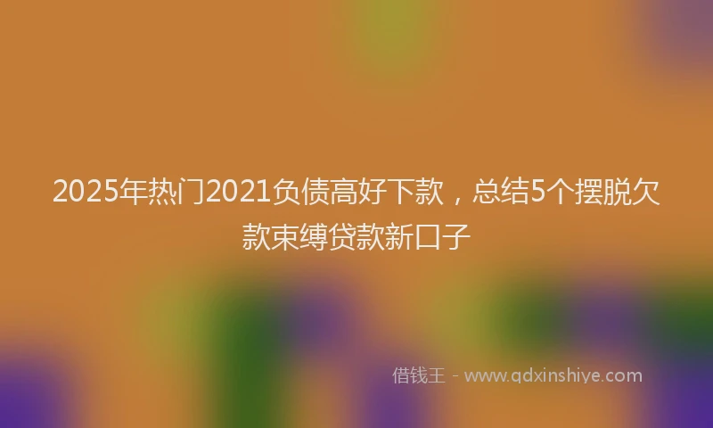 2025年热门2021负债高好下款，总结5个摆脱欠款束缚贷款新口子