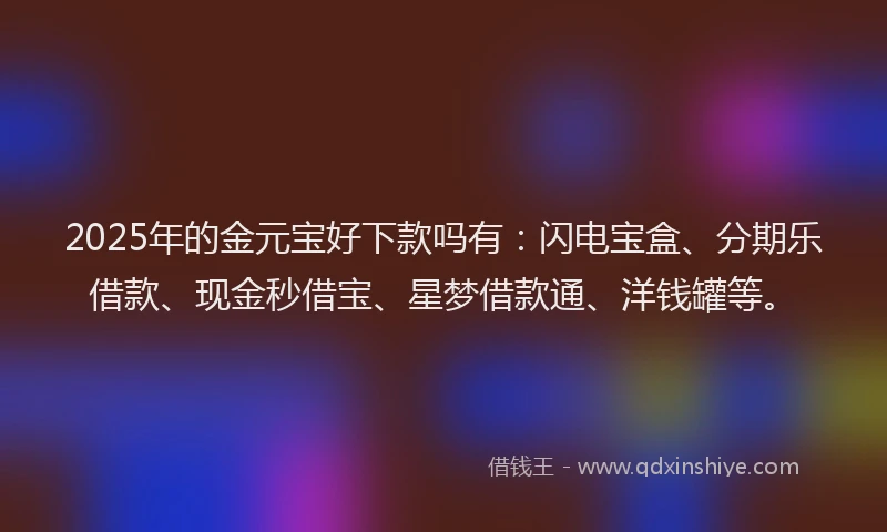 2025年的金元宝好下款吗有：闪电宝盒、分期乐借款、现金秒借宝、星梦借款通、洋钱罐等。