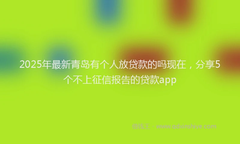 2025年最新青岛有个人放贷款的吗现在，分享5个不上征信报告的贷款app