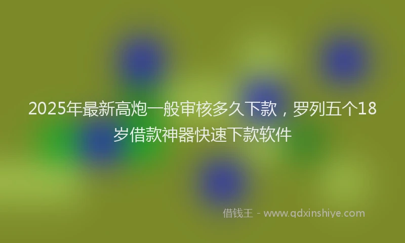 2025年最新高炮一般审核多久下款，罗列五个18岁借款神器快速下款软件