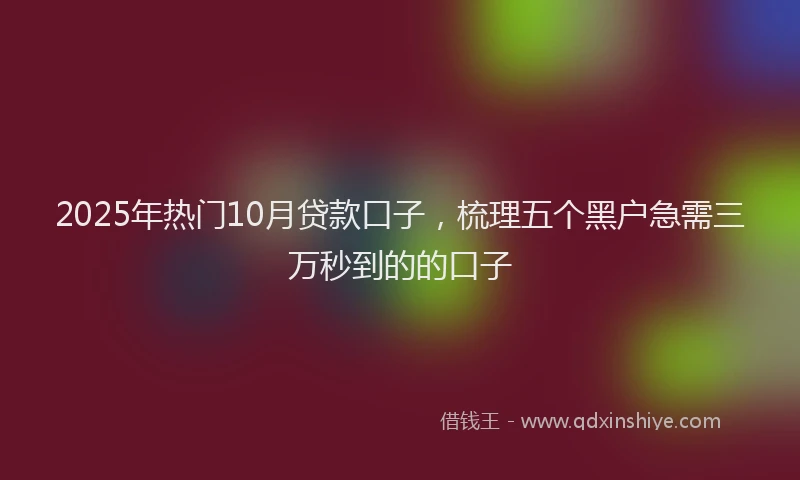 2025年热门10月贷款口子，梳理五个黑户急需三万秒到的的口子