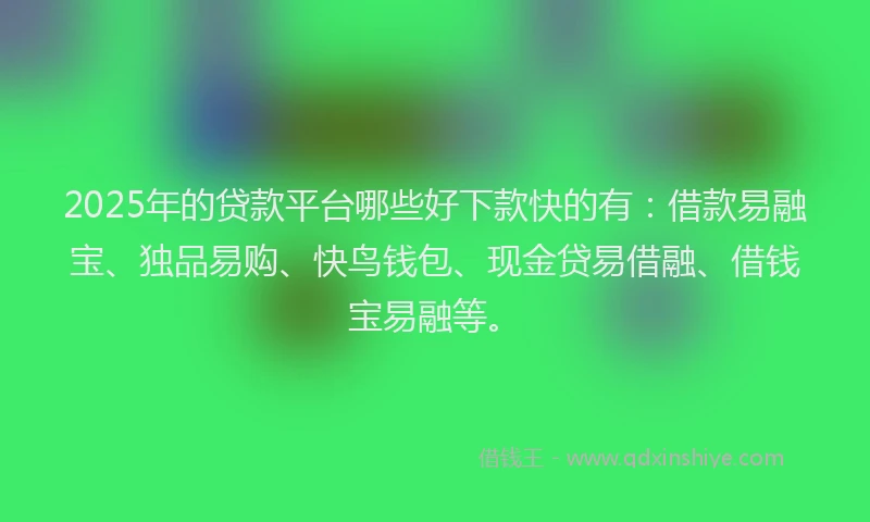 2025年的贷款平台哪些好下款快的有：借款易融宝、独品易购、快鸟钱包、现金贷易借融、借钱宝易融等。