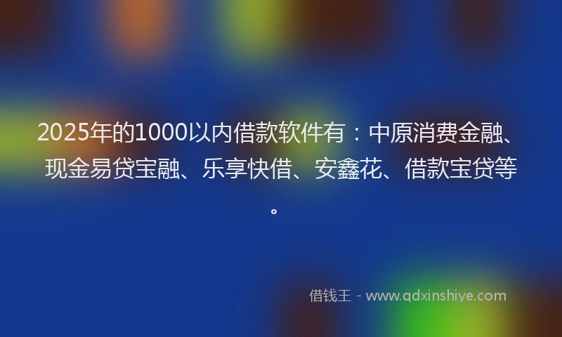 2025年的1000以内借款软件有：中原消费金融、现金易贷宝融、乐享快借、安鑫花、借款宝贷等。