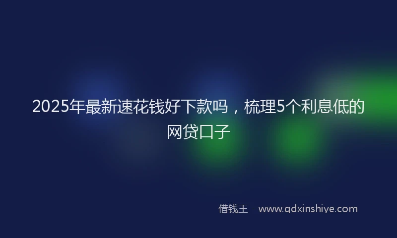 2025年最新速花钱好下款吗，梳理5个利息低的网贷口子