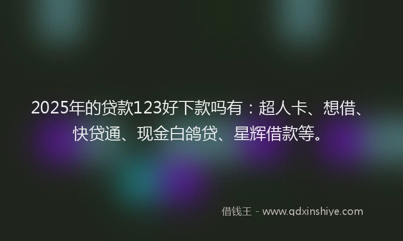 2025年的贷款123好下款吗有：超人卡、想借、快贷通、现金白鸽贷、星辉借款等。