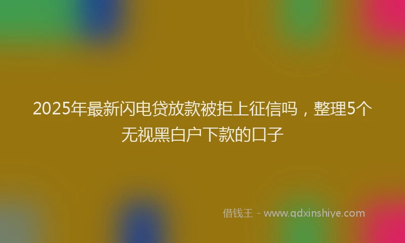 2025年最新闪电贷放款被拒上征信吗，整理5个无视黑白户下款的口子