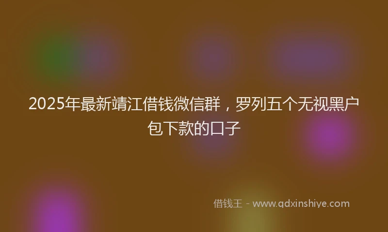 2025年最新靖江借钱微信群，罗列五个无视黑户包下款的口子