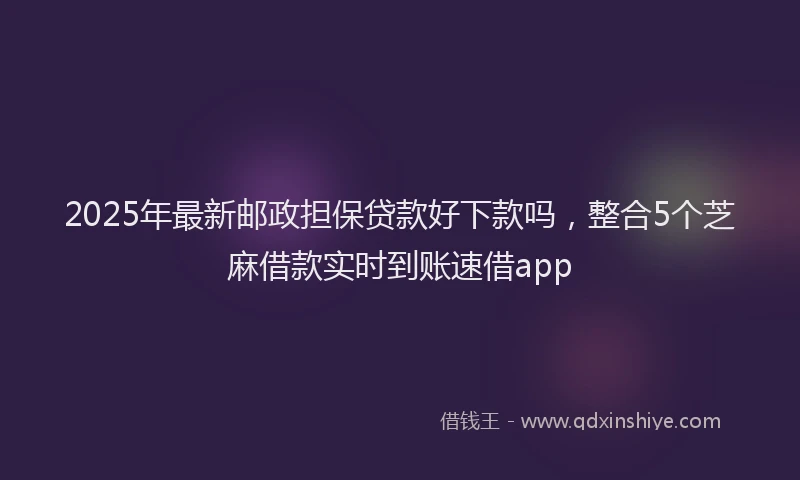2025年最新邮政担保贷款好下款吗，整合5个芝麻借款实时到账速借app