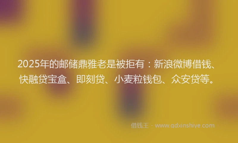 2025年的邮储鼎雅老是被拒有：新浪微博借钱、快融贷宝盒、即刻贷、小麦粒钱包、众安贷等。