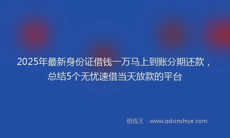 2025年最新身份证借钱一万马上到账分期还款，总结5个无忧速借当天放款的平台