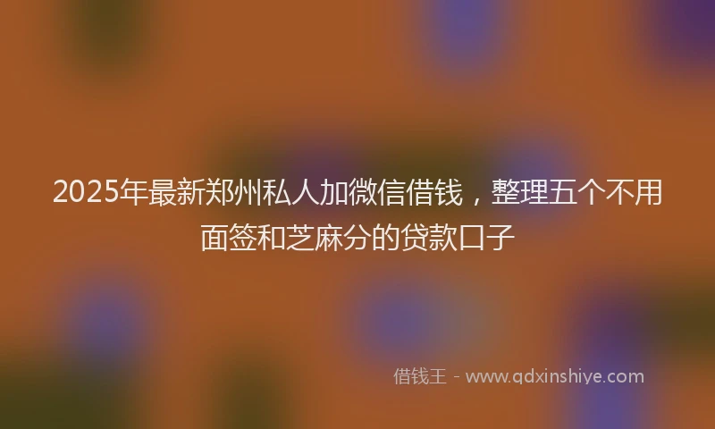 2025年最新郑州私人加微信借钱，整理五个不用面签和芝麻分的贷款口子