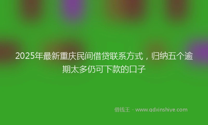 2025年最新重庆民间借贷联系方式，归纳五个逾期太多仍可下款的口子