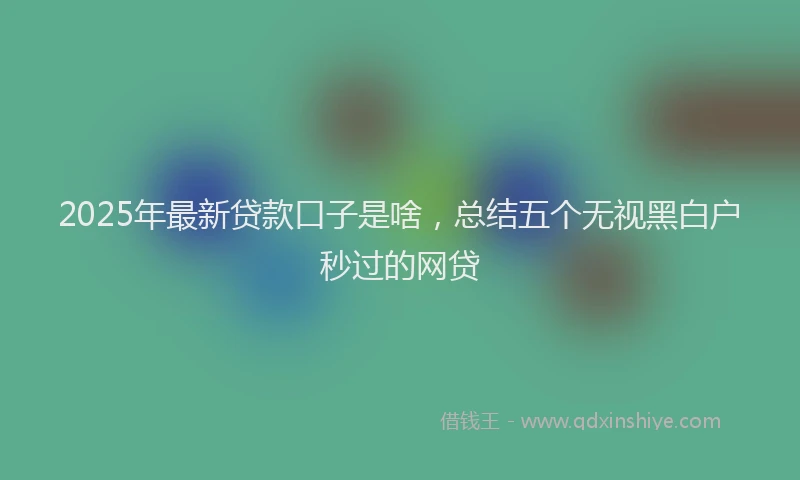 2025年最新贷款口子是啥，总结五个无视黑白户秒过的网贷