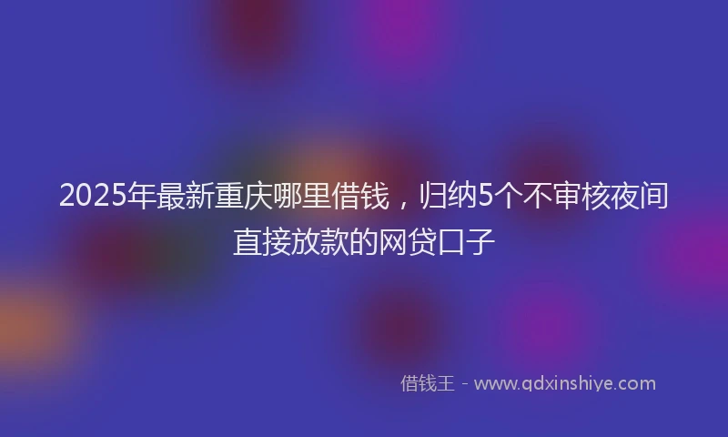 2025年最新重庆哪里借钱，归纳5个不审核夜间直接放款的网贷口子
