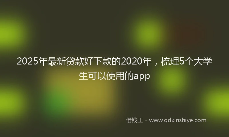 2025年最新贷款好下款的2020年，梳理5个大学生可以使用的app