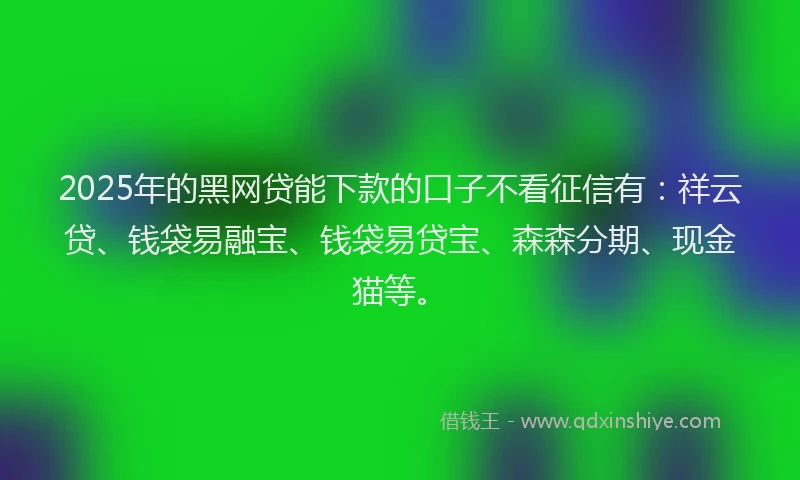 2025年的黑网贷能下款的口子不看征信有：祥云贷、钱袋易融宝、钱袋易贷宝、森森分期、现金猫等。