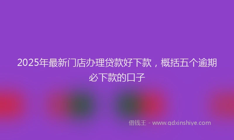 2025年最新门店办理贷款好下款，概括五个逾期必下款的口子