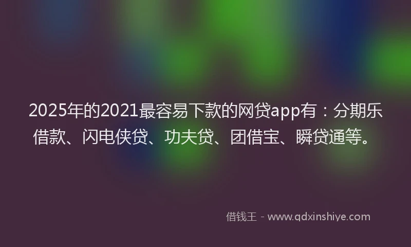 2025年的2021最容易下款的网贷app有：分期乐借款、闪电侠贷、功夫贷、团借宝、瞬贷通等。
