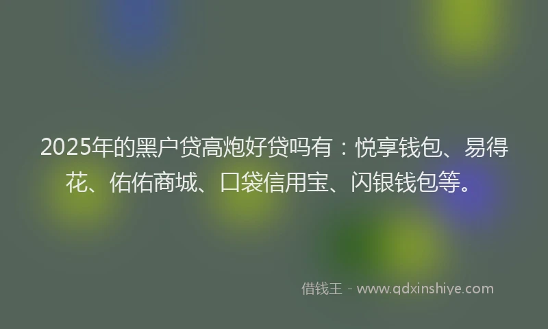 2025年的黑户贷高炮好贷吗有：悦享钱包、易得花、佑佑商城、口袋信用宝、闪银钱包等。