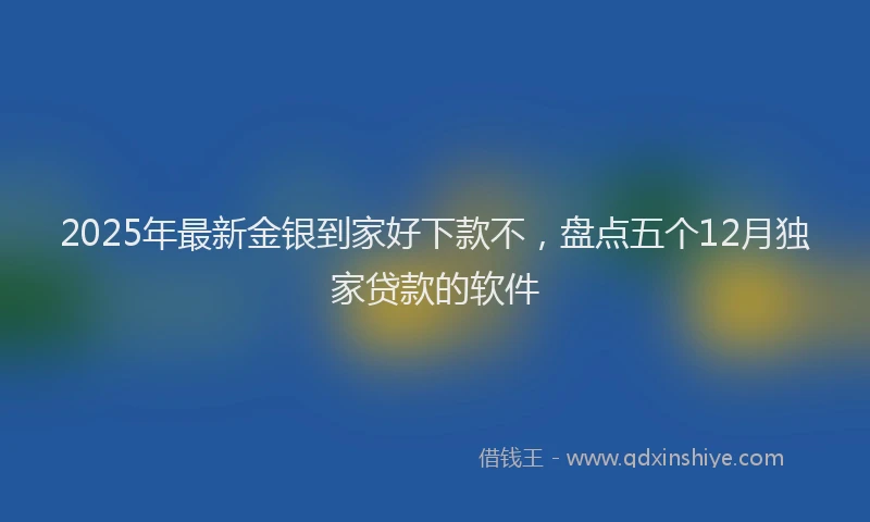 2025年最新金银到家好下款不，盘点五个12月独家贷款的软件