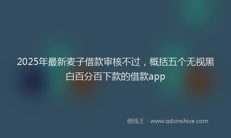 2025年最新麦子借款审核不过，概括五个无视黑白百分百下款的借款app