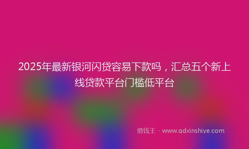 2025年最新银河闪贷容易下款吗，汇总五个新上线贷款平台门槛低平台