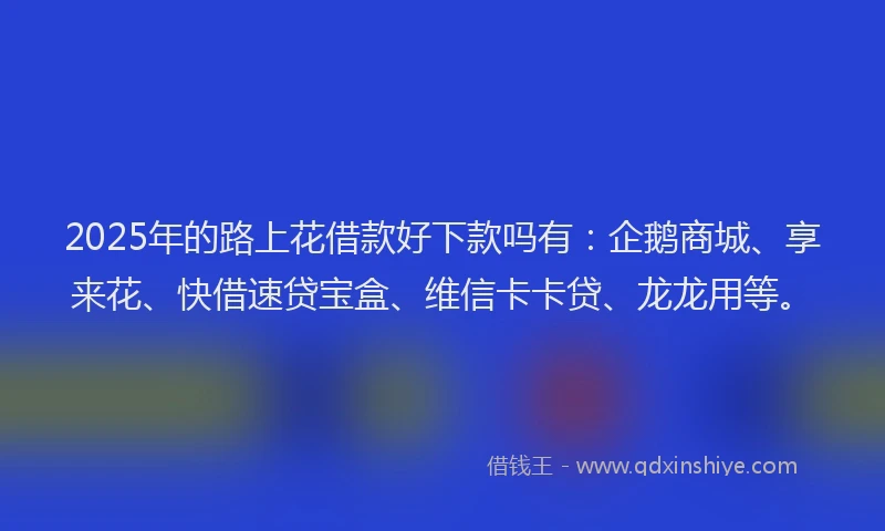 2025年的路上花借款好下款吗有：企鹅商城、享来花、快借速贷宝盒、维信卡卡贷、龙龙用等。