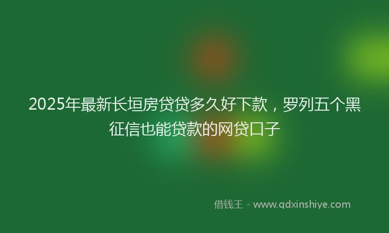 2025年最新长垣房贷贷多久好下款，罗列五个黑征信也能贷款的网贷口子