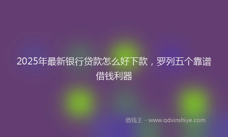 2025年最新银行贷款怎么好下款，罗列五个靠谱借钱利器