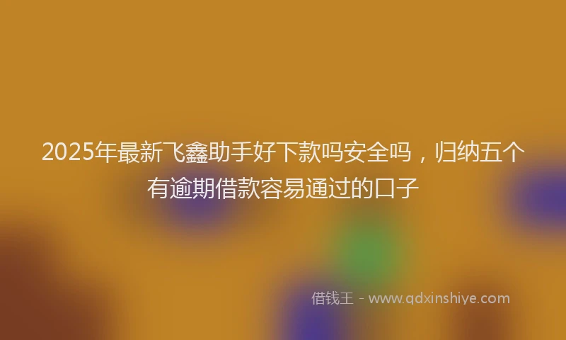 2025年最新飞鑫助手好下款吗安全吗，归纳五个有逾期借款容易通过的口子
