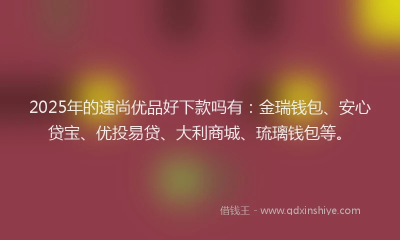 2025年的速尚优品好下款吗有：金瑞钱包、安心贷宝、优投易贷、大利商城、琉璃钱包等。