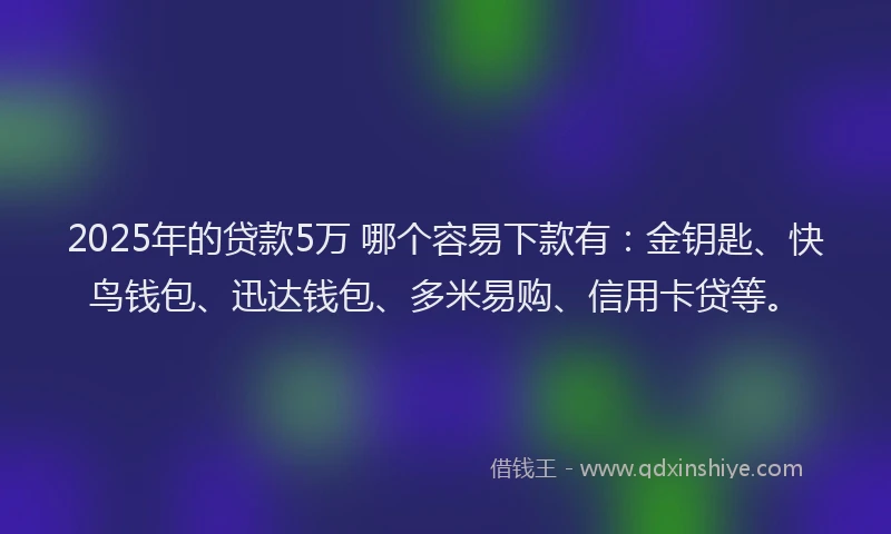 2025年的贷款5万 哪个容易下款有：金钥匙、快鸟钱包、迅达钱包、多米易购、信用卡贷等。