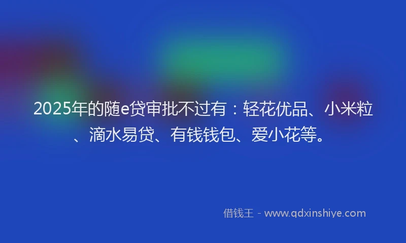2025年的随e贷审批不过有：轻花优品、小米粒、滴水易贷、有钱钱包、爱小花等。
