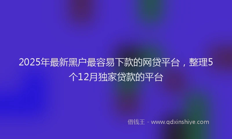 2025年最新黑户最容易下款的网贷平台，整理5个12月独家贷款的平台