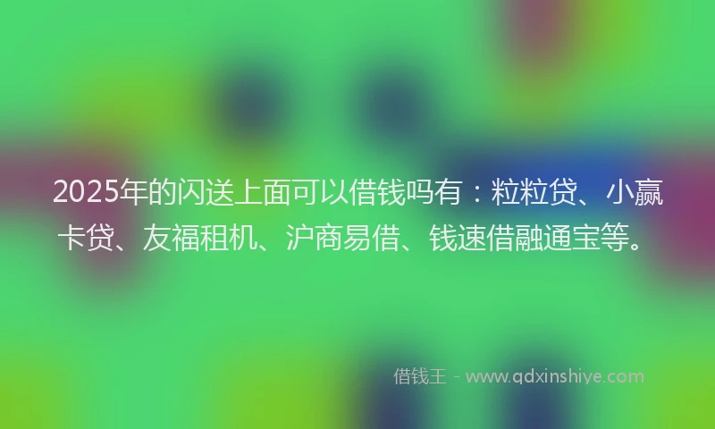2025年的闪送上面可以借钱吗有：粒粒贷、小赢卡贷、友福租机、沪商易借、钱速借融通宝等。