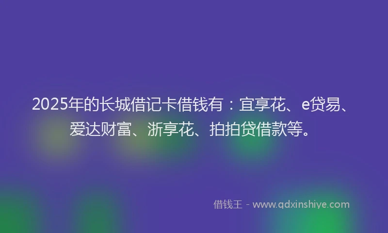 2025年的长城借记卡借钱有：宜享花、e贷易、爱达财富、浙享花、拍拍贷借款等。