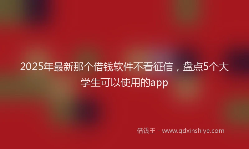 2025年最新那个借钱软件不看征信，盘点5个大学生可以使用的app