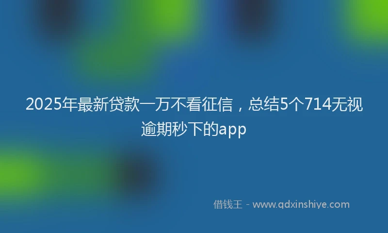 2025年最新贷款一万不看征信，总结5个714无视逾期秒下的app