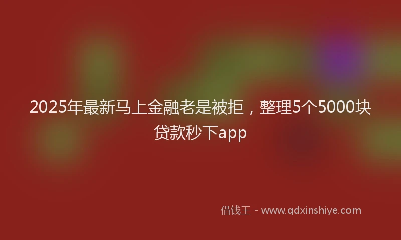 2025年最新马上金融老是被拒，整理5个5000块贷款秒下app