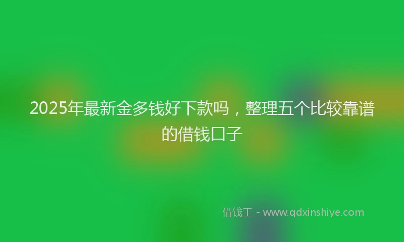 2025年最新金多钱好下款吗，整理五个比较靠谱的借钱口子