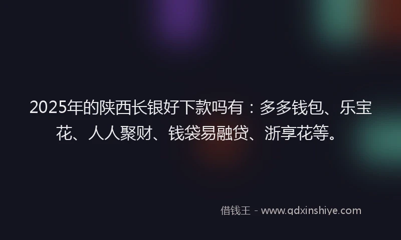 2025年的陕西长银好下款吗有：多多钱包、乐宝花、人人聚财、钱袋易融贷、浙享花等。