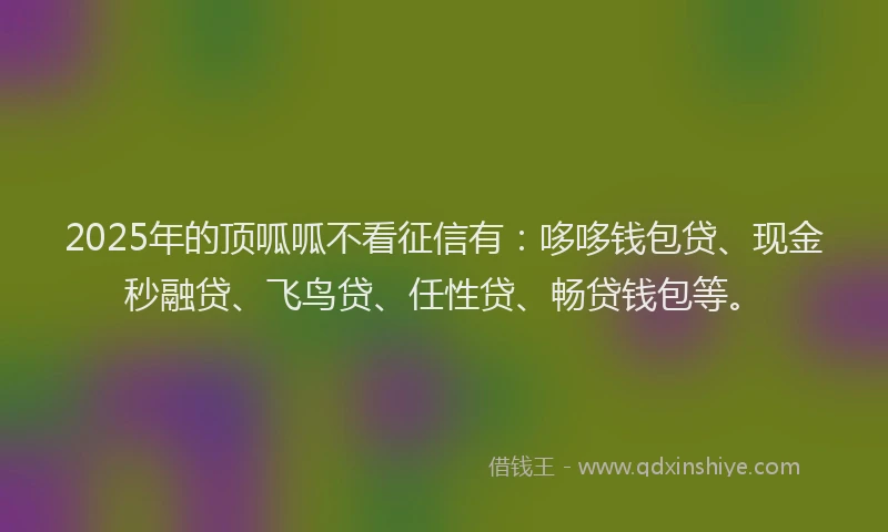 2025年的顶呱呱不看征信有：哆哆钱包贷、现金秒融贷、飞鸟贷、任性贷、畅贷钱包等。