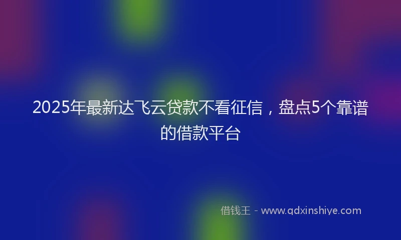 2025年最新达飞云贷款不看征信，盘点5个靠谱的借款平台