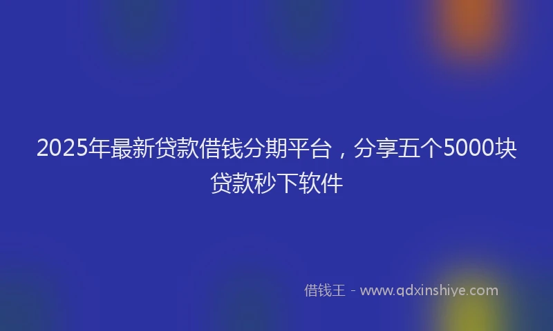 2025年最新贷款借钱分期平台，分享五个5000块贷款秒下软件