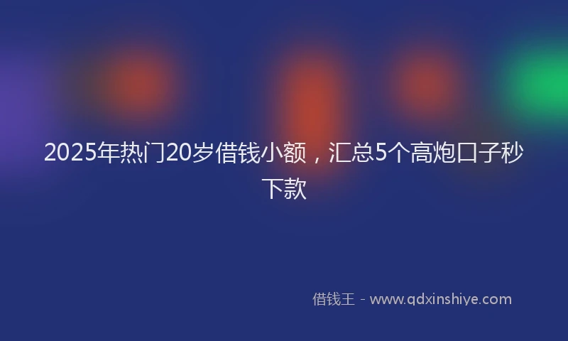 2025年热门20岁借钱小额，汇总5个高炮口子秒下款