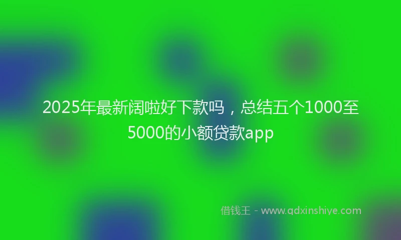 2025年最新阔啦好下款吗，总结五个1000至5000的小额贷款app