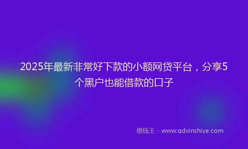 2025年最新非常好下款的小额网贷平台，分享5个黑户也能借款的口子