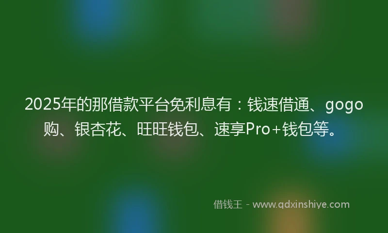2025年的那借款平台免利息有：钱速借通、gogo购、银杏花、旺旺钱包、速享Pro+钱包等。