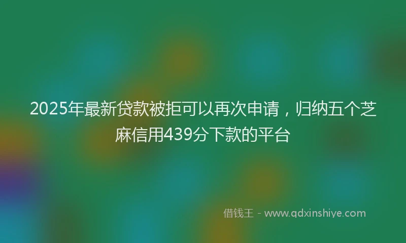 2025年最新贷款被拒可以再次申请，归纳五个芝麻信用439分下款的平台